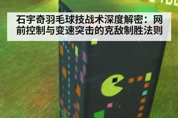 石宇奇羽毛球技战术深度解密:网前控制与变速突击的克敌制胜法则