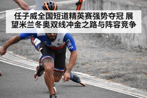 任子威全国短道精英赛强势夺冠 展望米兰冬奥双线冲金之路与阵容竞争