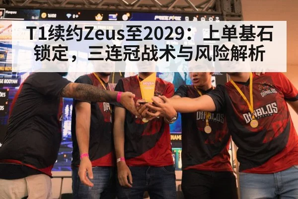 T1续约Zeus至2029:上单基石锁定,三连冠战术与风险解析