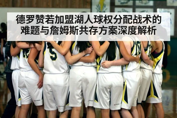 德罗赞若加盟湖人球权分配战术的难题与詹姆斯共存方案深度解析