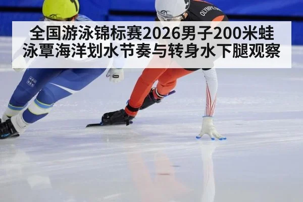 全国游泳锦标赛2026男子200米蛙泳覃海洋划水节奏与转身水下腿观察