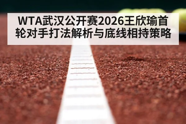 WTA武汉公开赛2026王欣瑜首轮对手打法解析与底线相持策略