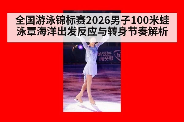 全国游泳锦标赛2026男子100米蛙泳覃海洋出发反应与转身节奏解析