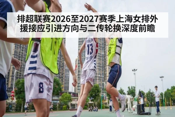 排超联赛2026至2027赛季上海女排外援接应引进方向与二传轮换深度前瞻