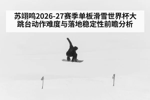 苏翊鸣2026-27赛季单板滑雪世界杯大跳台动作难度与落地稳定性前瞻分析