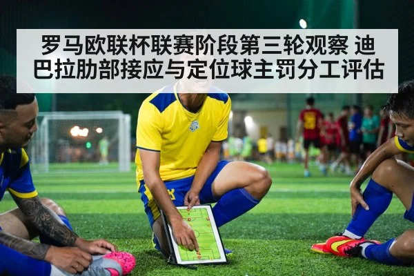 罗马欧联杯联赛阶段第三轮观察 迪巴拉肋部接应与定位球主罚分工评估