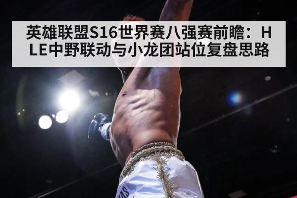 英雄联盟S16世界赛八强赛前瞻：HLE中野联动与小龙团站位复盘思路