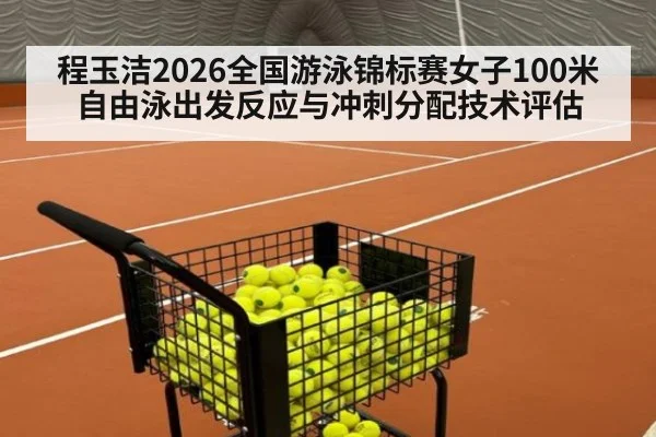 程玉洁2026全国游泳锦标赛女子100米自由泳出发反应与冲刺分配技术评估