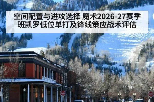 空间配置与进攻选择 魔术2026-27赛季班凯罗低位单打及锋线策应战术评估